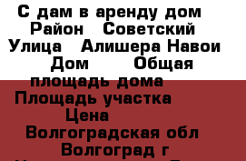 С дам в аренду дом  › Район ­ Советский › Улица ­ Алишера Навои › Дом ­ - › Общая площадь дома ­ 32 › Площадь участка ­ 200 › Цена ­ 2 000 - Волгоградская обл., Волгоград г. Недвижимость » Дома, коттеджи, дачи аренда   